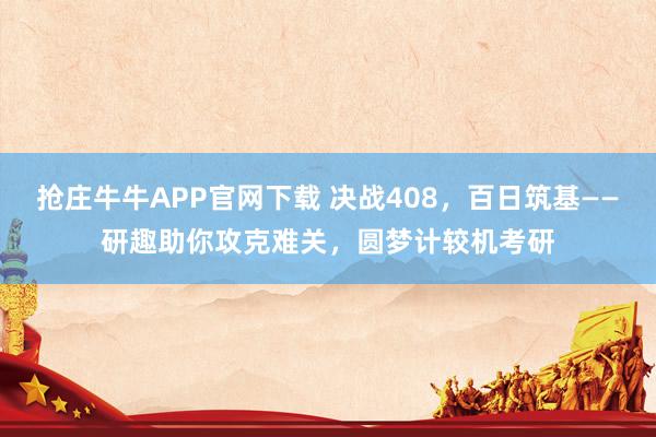 抢庄牛牛APP官网下载 决战408，百日筑基——研趣助你攻克难关，圆梦计较机考研