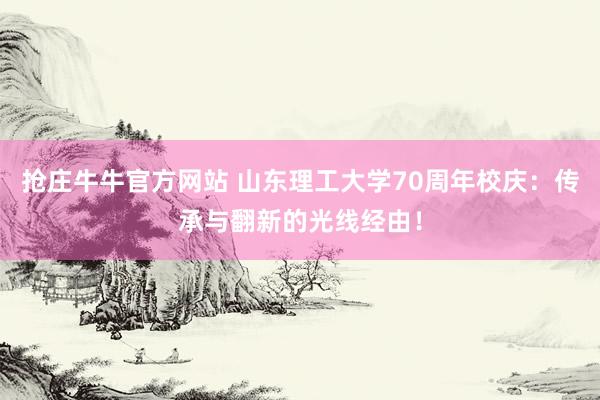 抢庄牛牛官方网站 山东理工大学70周年校庆：传承与翻新的光线经由！