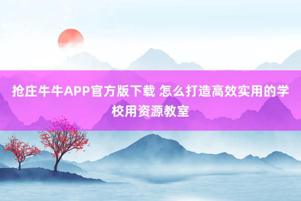 抢庄牛牛APP官方版下载 怎么打造高效实用的学校用资源教室