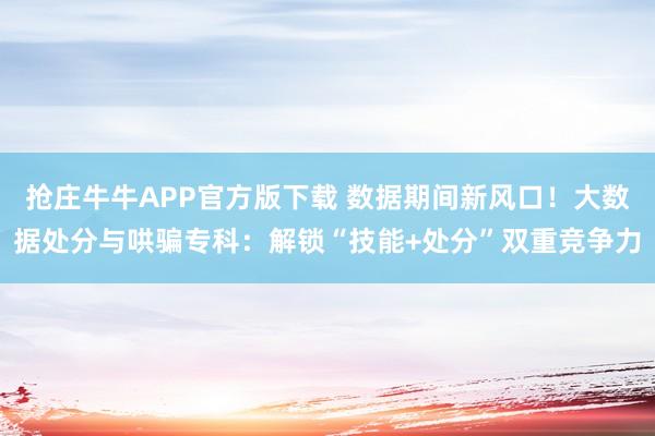 抢庄牛牛APP官方版下载 数据期间新风口！大数据处分与哄骗专科：解锁“技能+处分”双重竞争力