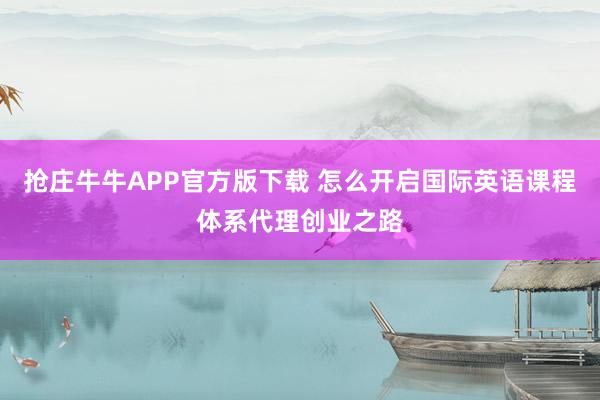 抢庄牛牛APP官方版下载 怎么开启国际英语课程体系代理创业之路