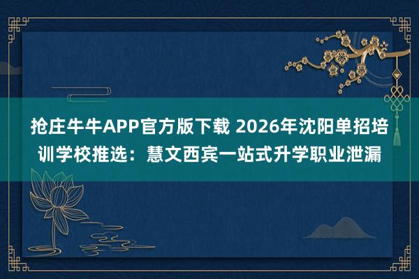 抢庄牛牛APP官方版下载 2026年沈阳单招培训学校推选：慧文西宾一站式升学职业泄漏