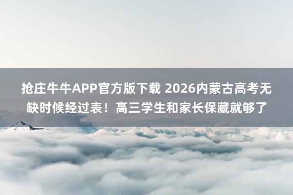 抢庄牛牛APP官方版下载 2026内蒙古高考无缺时候经过表！高三学生和家长保藏就够了