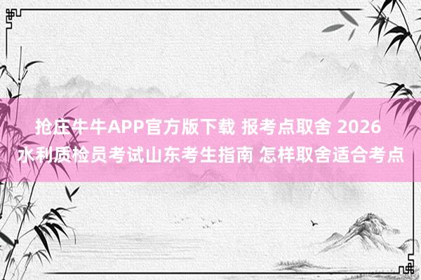 抢庄牛牛APP官方版下载 报考点取舍 2026 水利质检员考试山东考生指南 怎样取舍适合考点