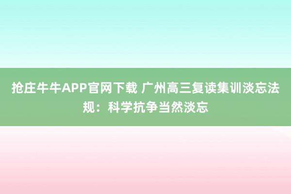 抢庄牛牛APP官网下载 广州高三复读集训淡忘法规：科学抗争当然淡忘