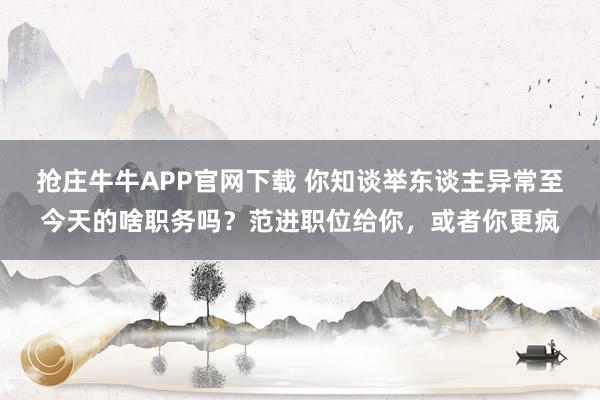 抢庄牛牛APP官网下载 你知谈举东谈主异常至今天的啥职务吗？范进职位给你，或者你更疯