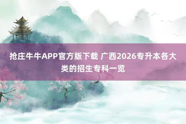 抢庄牛牛APP官方版下载 广西2026专升本各大类的招生专科一览