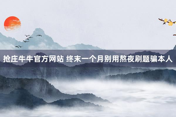 抢庄牛牛官方网站 终末一个月别用熬夜刷题骗本人