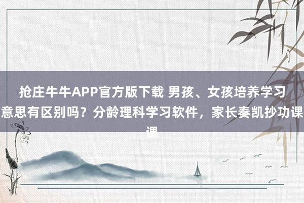 抢庄牛牛APP官方版下载 男孩、女孩培养学习意思有区别吗？分龄理科学习软件，家长奏凯抄功课