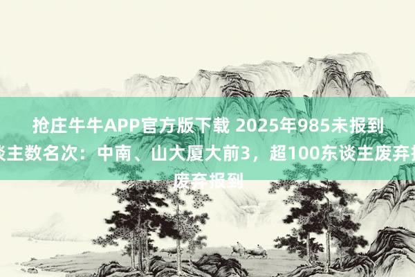 抢庄牛牛APP官方版下载 2025年985未报到东谈主数名次：中南、山大厦大前3，超100东谈主废弃报到