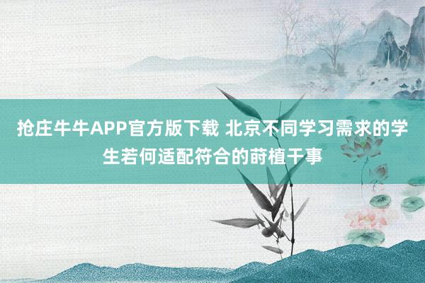抢庄牛牛APP官方版下载 北京不同学习需求的学生若何适配符合的莳植干事