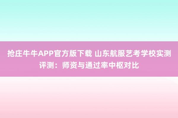 抢庄牛牛APP官方版下载 山东航服艺考学校实测评测：师资与通过率中枢对比