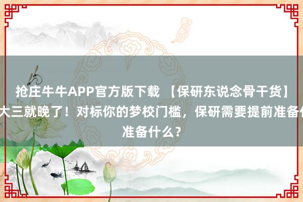 抢庄牛牛APP官方版下载 【保研东说念骨干货】比及大三就晚了！对标你的梦校门槛，保研需要提前准备什么？
