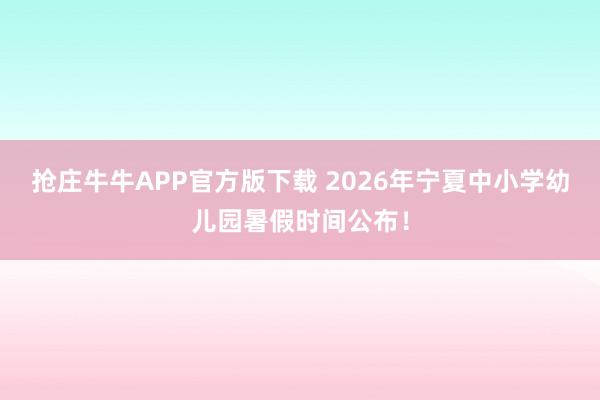 抢庄牛牛APP官方版下载 2026年宁夏中小学幼儿园暑假时间公布！