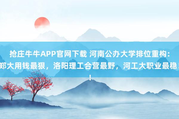 抢庄牛牛APP官网下载 河南公办大学排位重构：郑大用钱最狠，洛阳理工合营最野，河工大职业最稳！