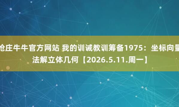 抢庄牛牛官方网站 我的训诫教训筹备1975：坐标向量法解立体几何【2026.5.11.周一】