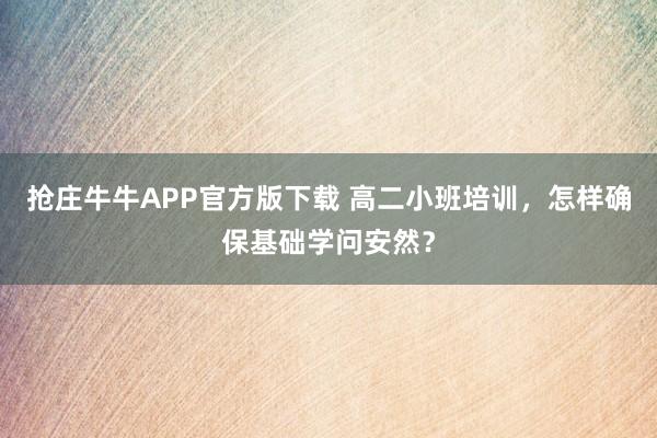 抢庄牛牛APP官方版下载 高二小班培训，怎样确保基础学问安然？