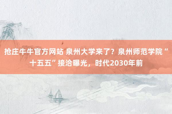 抢庄牛牛官方网站 泉州大学来了？泉州师范学院“十五五”接洽曝光，时代2030年前