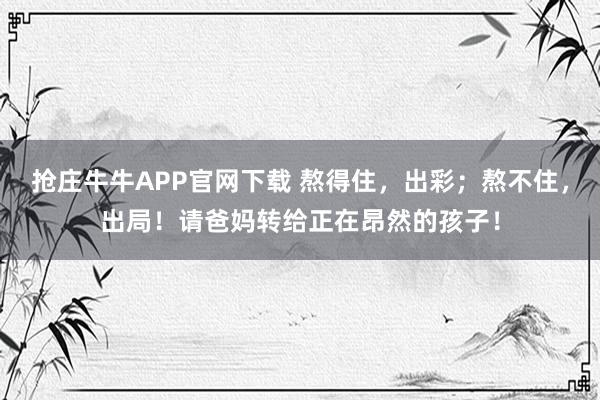 抢庄牛牛APP官网下载 熬得住，出彩；熬不住，出局！请爸妈转给正在昂然的孩子！