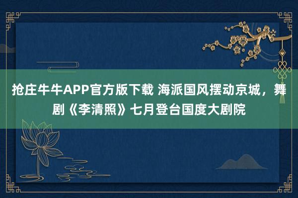 抢庄牛牛APP官方版下载 海派国风摆动京城，舞剧《李清照》七月登台国度大剧院