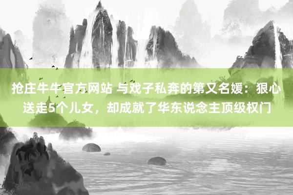 抢庄牛牛官方网站 与戏子私奔的第又名媛：狠心送走5个儿女，却成就了华东说念主顶级权门