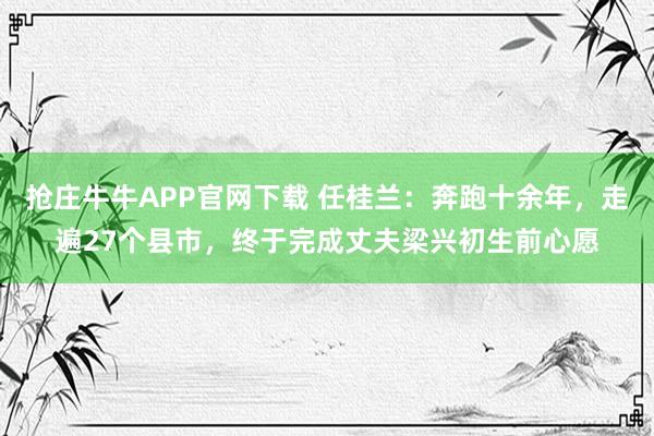 抢庄牛牛APP官网下载 任桂兰：奔跑十余年，走遍27个县市，终于完成丈夫梁兴初生前心愿