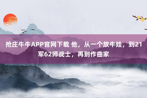 抢庄牛牛APP官网下载 他，从一个放牛娃，到21军62师战士，再到作曲家