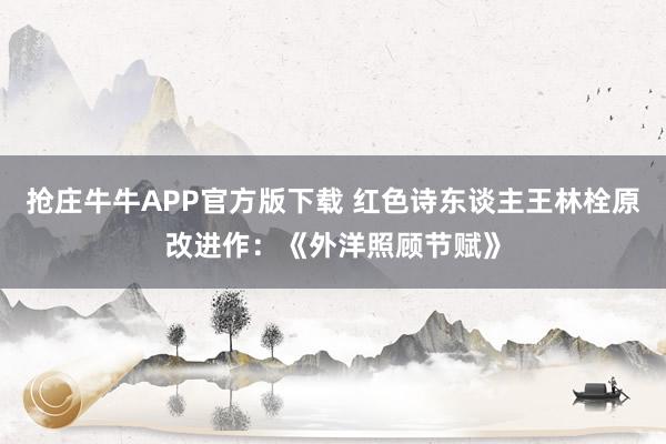 抢庄牛牛APP官方版下载 红色诗东谈主王林栓原改进作：《外洋照顾节赋》