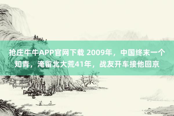 抢庄牛牛APP官网下载 2009年，中国终末一个知青，淹留北大荒41年，战友开车接他回京