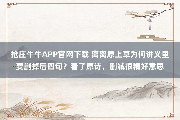抢庄牛牛APP官网下载 离离原上草为何讲义里要删掉后四句？看了原诗，删减很精好意思