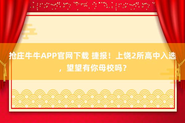 抢庄牛牛APP官网下载 捷报！上饶2所高中入选，望望有你母校吗？