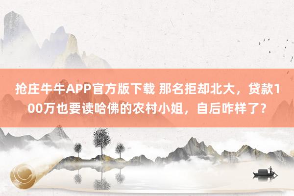 抢庄牛牛APP官方版下载 那名拒却北大，贷款100万也要读哈佛的农村小姐，自后咋样了？