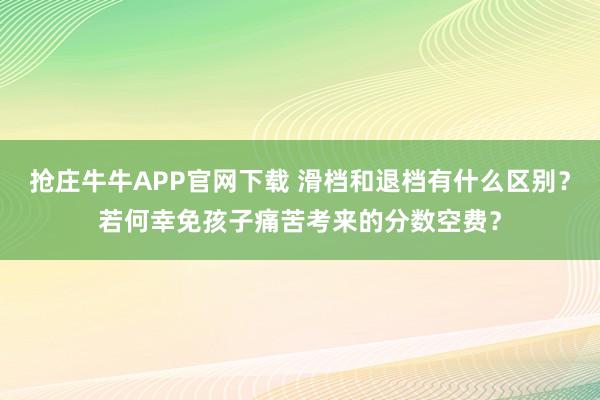 抢庄牛牛APP官网下载 滑档和退档有什么区别？若何幸免孩子痛苦考来的分数空费？