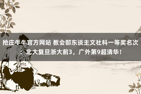 抢庄牛牛官方网站 教会部东谈主文社科一等奖名次：北大复旦浙大前3，广外第9超清华！