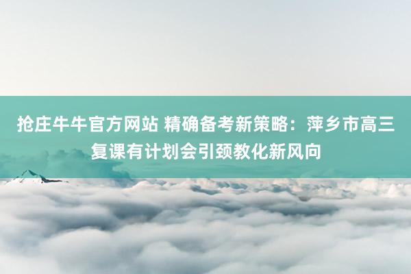 抢庄牛牛官方网站 精确备考新策略：萍乡市高三复课有计划会引颈教化新风向