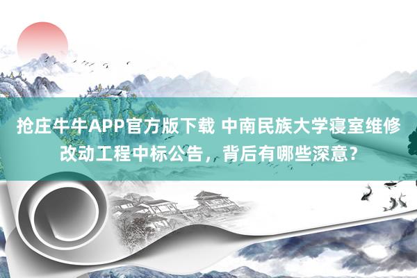 抢庄牛牛APP官方版下载 中南民族大学寝室维修改动工程中标公告，背后有哪些深意？