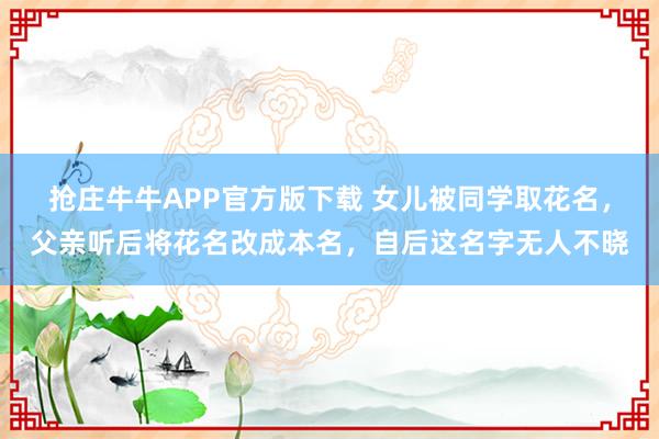 抢庄牛牛APP官方版下载 女儿被同学取花名，父亲听后将花名改成本名，自后这名字无人不晓