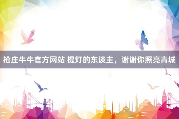 抢庄牛牛官方网站 提灯的东谈主，谢谢你照亮青城