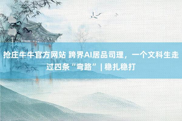 抢庄牛牛官方网站 跨界AI居品司理，一个文科生走过四条“弯路” | 稳扎稳打