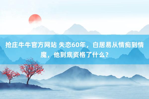 抢庄牛牛官方网站 失恋60年，白居易从情痴到情魔，他到底资格了什么？