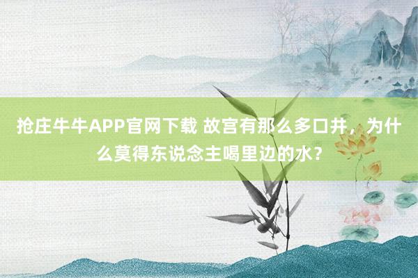 抢庄牛牛APP官网下载 故宫有那么多口井，为什么莫得东说念主喝里边的水？
