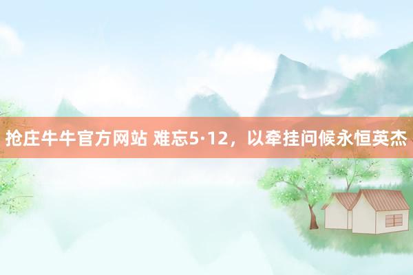 抢庄牛牛官方网站 难忘5·12，以牵挂问候永恒英杰
