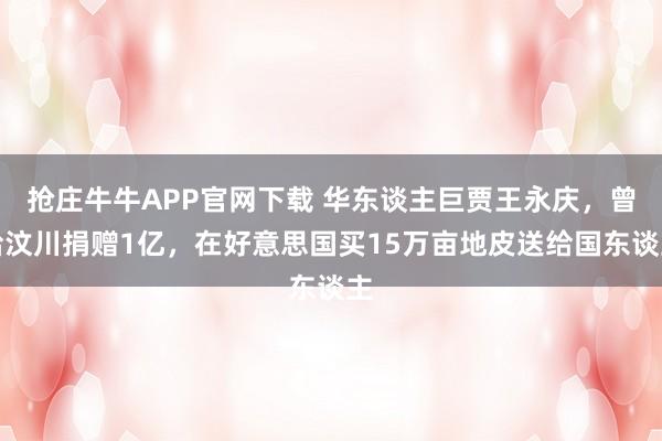 抢庄牛牛APP官网下载 华东谈主巨贾王永庆，曾给汶川捐赠1亿，在好意思国买15万亩地皮送给国东谈主