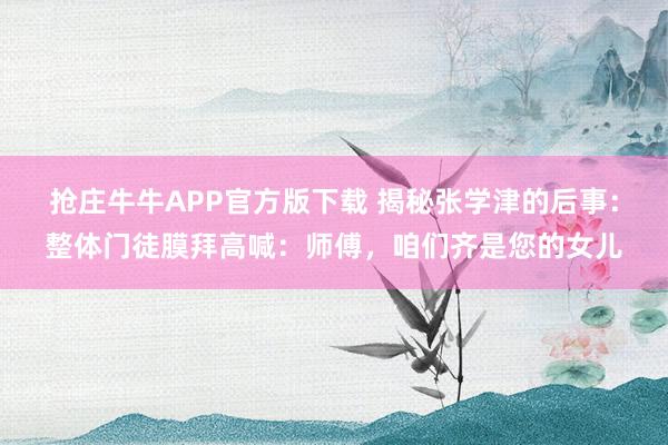 抢庄牛牛APP官方版下载 揭秘张学津的后事：整体门徒膜拜高喊：师傅，咱们齐是您的女儿