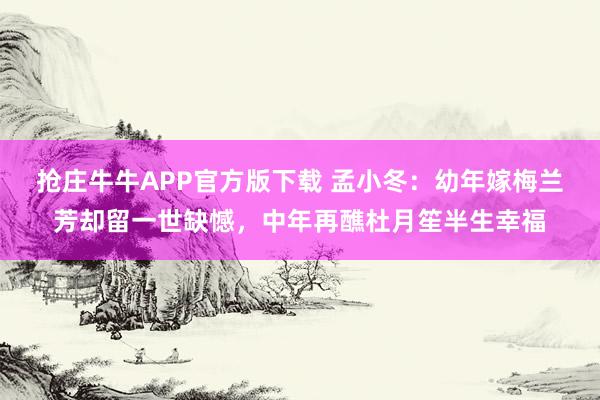 抢庄牛牛APP官方版下载 孟小冬：幼年嫁梅兰芳却留一世缺憾，中年再醮杜月笙半生幸福