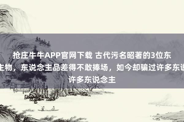 抢庄牛牛APP官网下载 古代污名昭著的3位东说念主物，东说念主品差得不敢捧场，如今却骗过许多东说念主
