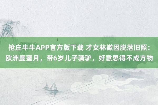 抢庄牛牛APP官方版下载 才女林徽因脱落旧照：欧洲度蜜月，带6岁儿子骑驴，好意思得不成方物