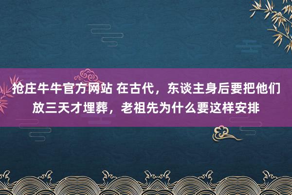 抢庄牛牛官方网站 在古代，东谈主身后要把他们放三天才埋葬，老祖先为什么要这样安排