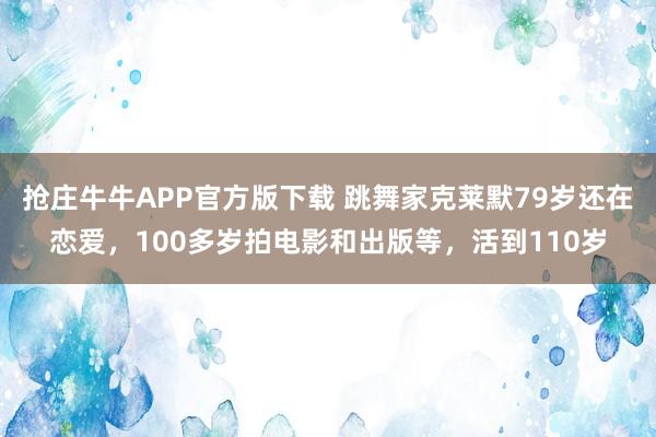 抢庄牛牛APP官方版下载 跳舞家克莱默79岁还在恋爱，100多岁拍电影和出版等，活到110岁