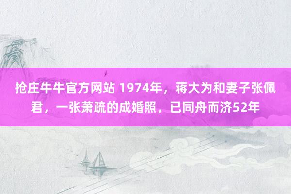 抢庄牛牛官方网站 1974年，蒋大为和妻子张佩君，一张萧疏的成婚照，已同舟而济52年
